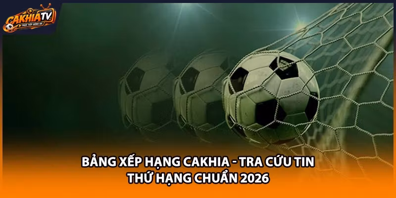 Bảng Xếp Hạng Cakhia - Tra Cứu Tin Thứ Hạng Chuẩn 2026